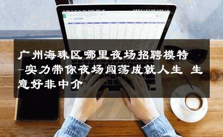 广州海珠区哪里夜场招聘模特-实力带你夜场闯荡成就人生 生意好非中介