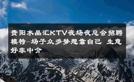 贵阳水晶汇KTV夜场夜总会招聘模特-场子众多梦想靠自己 生意好非中介