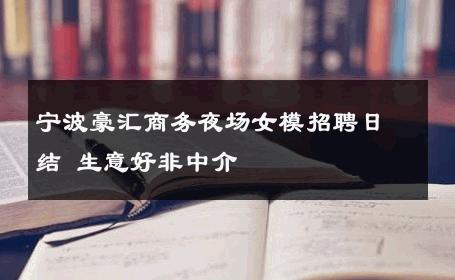 宁波豪汇商务夜场女模招聘日结 生意好非中介