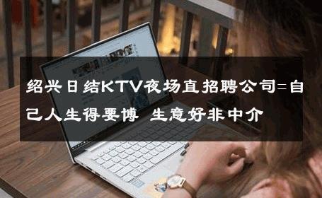 绍兴日结KTV夜场直招聘公司=自己人生得要博 生意好非中介