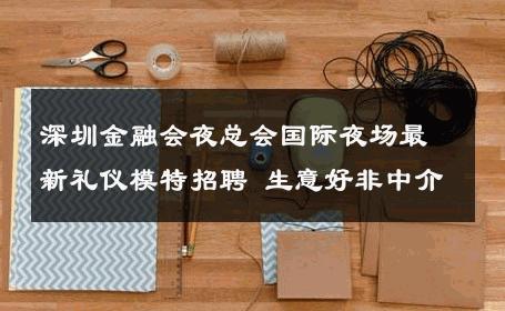 深圳金融会夜总会国际夜场最新礼仪模特招聘 生意好非中介