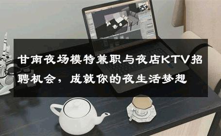 甘南夜场模特兼职与夜店KTV招聘机会，成就你的夜生活梦想