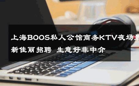 上海BOOS私人公馆商务KTV夜场最新佳丽招聘 生意好非中介
