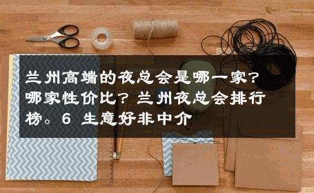 兰州高端的夜总会是哪一家？哪家性价比？兰州夜总会排行榜。6 生意好非中介