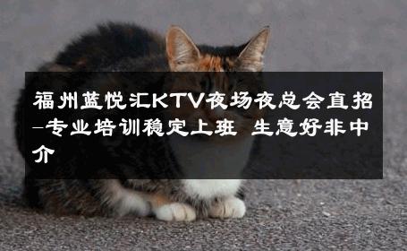 福州蓝悦汇KTV夜场夜总会直招-专业培训稳定上班 生意好非中介