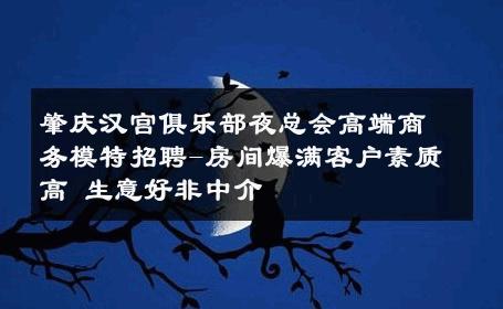 肇庆汉宫俱乐部夜总会高端商务模特招聘-房间爆满客户素质高 生意好非中介