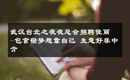 武汉台北之夜夜总会招聘佳丽-包食宿梦想靠自己 生意好非中介
