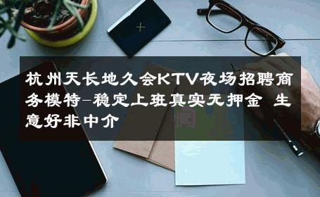 杭州天长地久会KTV夜场招聘商务模特-稳定上班真实无押金 生意好非中介