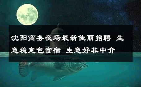 沈阳商务夜场最新佳丽招聘-生意稳定包食宿 生意好非中介