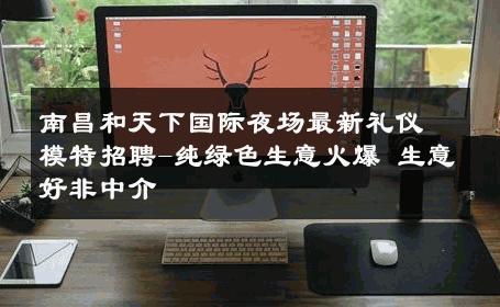 南昌和天下国际夜场最新礼仪模特招聘-纯绿色生意火爆 生意好非中介