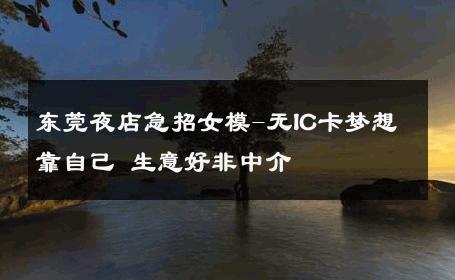 东莞夜店急招女模-无IC卡梦想靠自己 生意好非中介