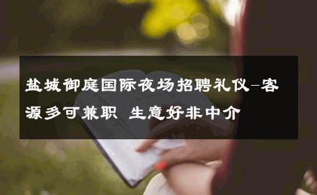 盐城御庭国际夜场招聘礼仪-客源多可兼职 生意好非中介