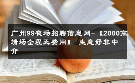广州99夜场招聘信息网-【2000高端场全程无费用】 生意好非中介