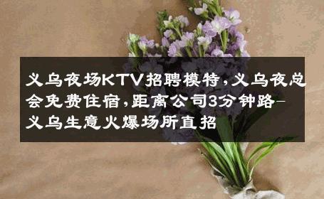 义乌夜场KTV招聘模特,义乌夜总会免费住宿,距离公司3分钟路-义乌生意火爆场所直招