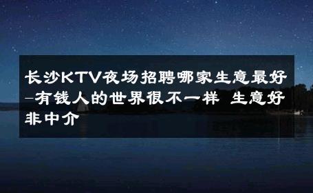 长沙KTV夜场招聘哪家生意最好-有钱人的世界很不一样 生意好非中介