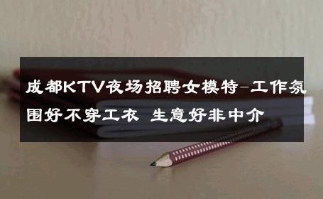 成都KTV夜场招聘女模特-工作氛围好不穿工衣 生意好非中介