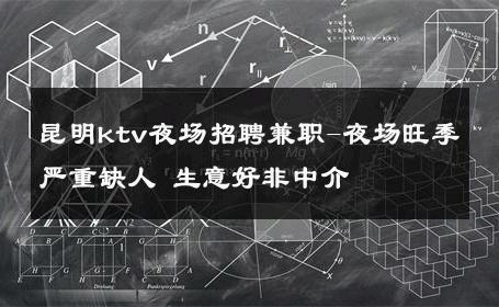昆明ktv夜场招聘兼职-夜场旺季严重缺人 生意好非中介