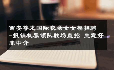 西安尊龙国际夜场女女模招聘-报销机票领队驻场直招 生意好非中介