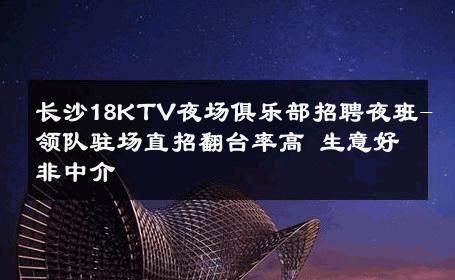 长沙18KTV夜场俱乐部招聘夜班-领队驻场直招翻台率高 生意好非中介