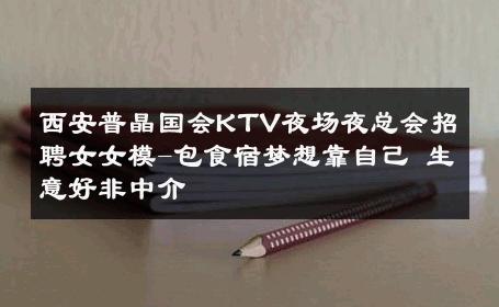 西安普晶国会KTV夜场夜总会招聘女女模-包食宿梦想靠自己 生意好非中介