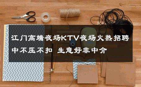 江门高端夜场KTV夜场火热招聘中不压不扣 生意好非中介