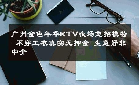 广州金色年华KTV夜场急招模特-不穿工衣真实无押金 生意好非中介