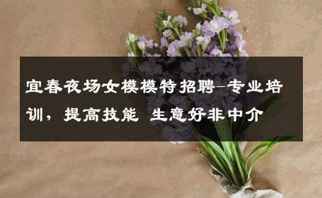 宜春夜场女模模特招聘-专业培训，提高技能 生意好非中介