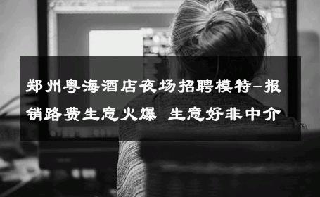 郑州粤海酒店夜场招聘模特-报销路费生意火爆 生意好非中介