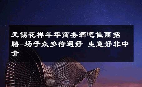 无锡花样年华商务酒吧佳丽招聘-场子众多待遇好 生意好非中介
