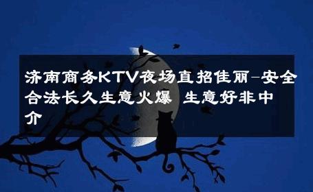 济南商务KTV夜场直招佳丽-安全合法长久生意火爆 生意好非中介