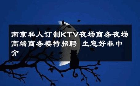 南京私人订制KTV夜场商务夜场高端商务模特招聘 生意好非中介