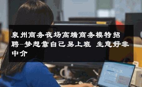 泉州商务夜场高端商务模特招聘-梦想靠自己易上班 生意好非中介