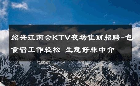 绍兴江南会KTV夜场佳丽招聘-包食宿工作轻松 生意好非中介