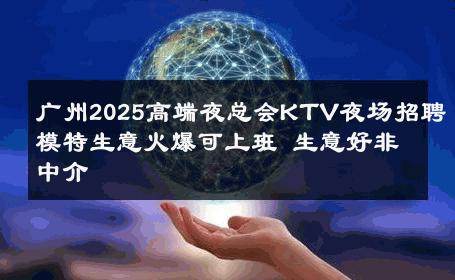 广州2025高端夜总会KTV夜场招聘模特生意火爆可上班 生意好非中介