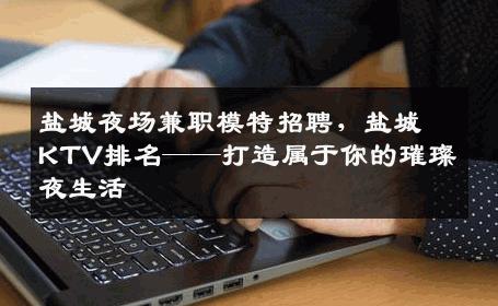 盐城夜场兼职模特招聘，盐城KTV排名——打造属于你的璀璨夜生活