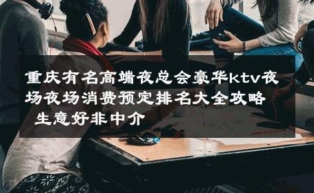 重庆有名高端夜总会豪华ktv夜场夜场消费预定排名大全攻略 生意好非中介