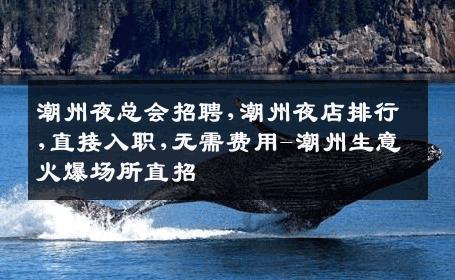 潮州夜总会招聘,潮州夜店排行,直接入职,无需费用-潮州生意火爆场所直招
