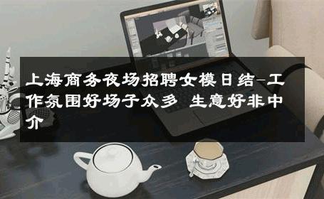 上海商务夜场招聘女模日结-工作氛围好场子众多 生意好非中介