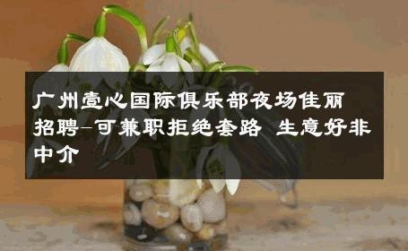 广州壹心国际俱乐部夜场佳丽招聘-可兼职拒绝套路 生意好非中介