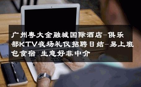 广州粤大金融城国际酒店-俱乐部KTV夜场礼仪招聘日结-易上班包食宿 生意好非中介