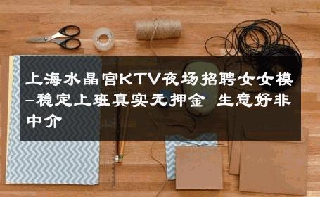 上海水晶宫KTV夜场招聘女女模-稳定上班真实无押金 生意好非中介