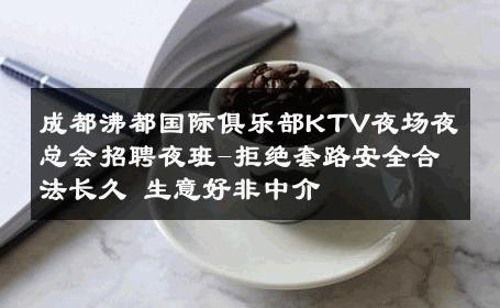成都沸都国际俱乐部KTV夜场夜总会招聘夜班-拒绝套路安全合法长久 生意好非中介