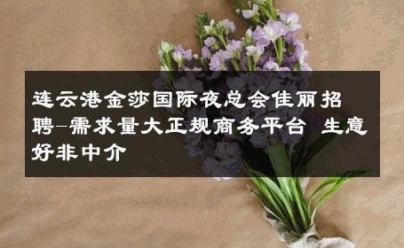 连云港金莎国际夜总会佳丽招聘-需求量大正规商务平台 生意好非中介