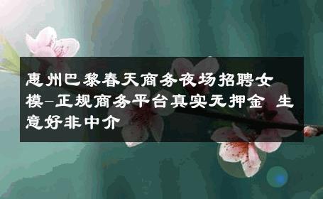 惠州巴黎春天商务夜场招聘女模-正规商务平台真实无押金 生意好非中介