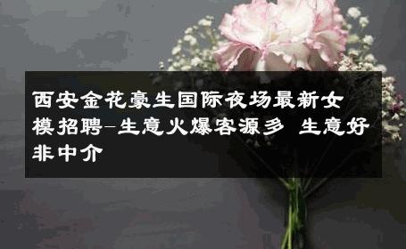 西安金花豪生国际夜场最新女模招聘-生意火爆客源多 生意好非中介