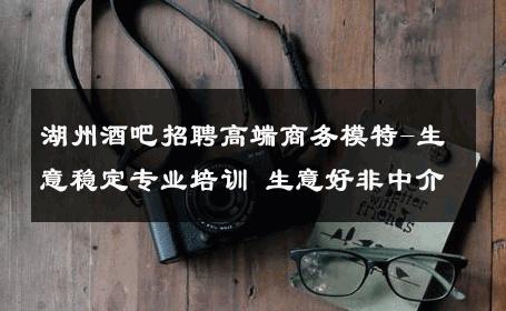 湖州酒吧招聘高端商务模特-生意稳定专业培训 生意好非中介