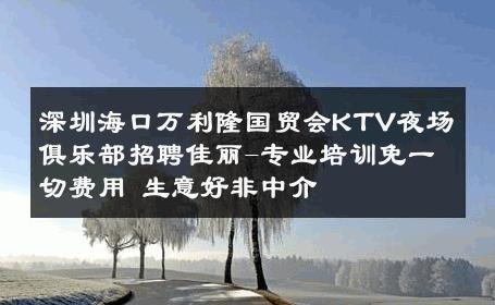 深圳海口万利隆国贸会KTV夜场俱乐部招聘佳丽-专业培训免一切费用 生意好非中介