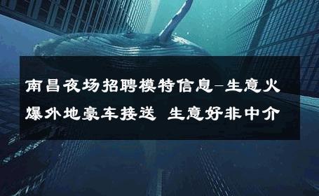 南昌夜场招聘模特信息-生意火爆外地豪车接送 生意好非中介