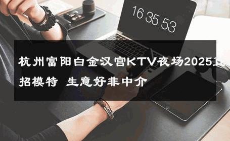 杭州富阳白金汉宫KTV夜场2025直招模特 生意好非中介