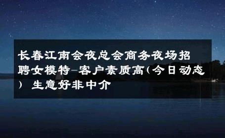 长春江南会夜总会商务夜场招聘女模特-客户素质高(今日动态) 生意好非中介